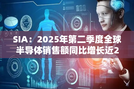 SIA：2025年第二季度全球半导体销售额同比增长近20%