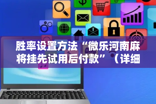 胜率设置方法“微乐河南麻将挂先试用后付款”（详细透视教程）-哔哩哔哩