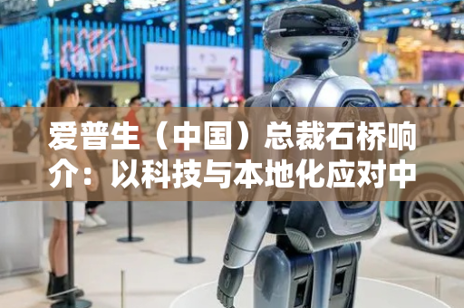 爱普生（中国）总裁石桥响介：以科技与本地化应对中国市场变化