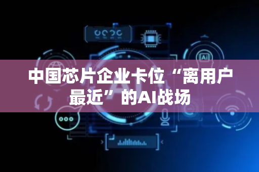 中国芯片企业卡位“离用户最近”的AI战场