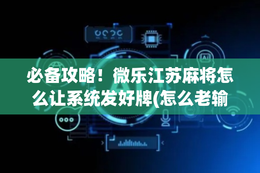 必备攻略！微乐江苏麻将怎么让系统发好牌(怎么老输必备神器)