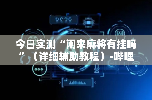 今日实测“闲来麻将有挂吗”（详细辅助教程）-哔哩哔哩