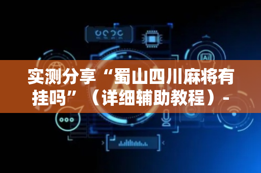 实测分享“蜀山四川麻将有挂吗”（详细辅助教程）-哔哩哔哩