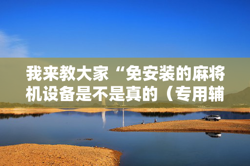 我来教大家“免安装的麻将机设备是不是真的（专用辅牌神器免安装）