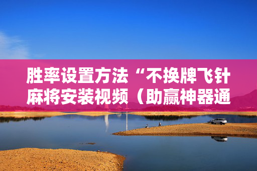 胜率设置方法“不换牌飞针麻将安装视频（助赢神器通用版）