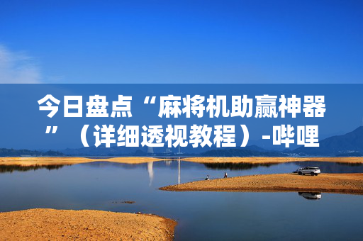 今日盘点“麻将机助赢神器”（详细透视教程）-哔哩哔哩
