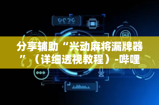 分享辅助“兴动麻将漏牌器”（详细透视教程）-哔哩哔哩