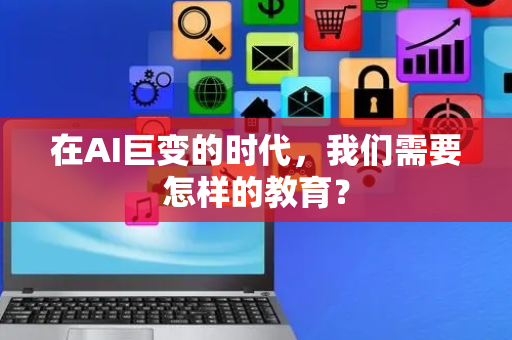 在AI巨变的时代，我们需要怎样的教育？