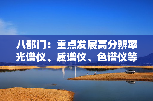 八部门：重点发展高分辨率光谱仪、质谱仪、色谱仪等科研仪器