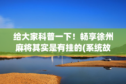 给大家科普一下！畅享徐州麻将其实是有挂的(系统故意让你输)