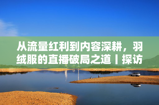 从流量红利到内容深耕，羽绒服的直播破局之道丨探访常熟直播电商新高地