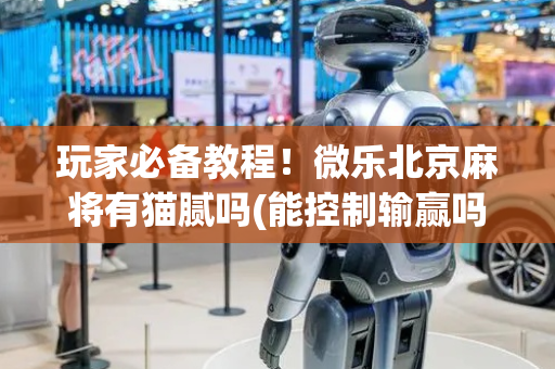 玩家必备教程！微乐北京麻将有猫腻吗(能控制输赢吗)