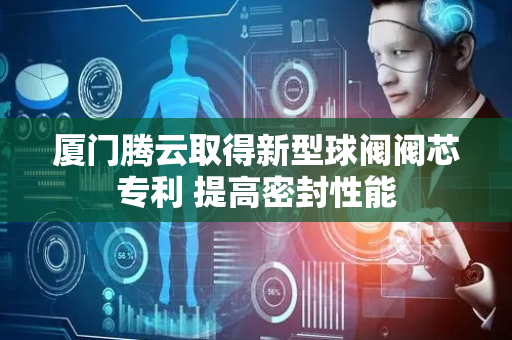 厦门腾云取得新型球阀阀芯专利 提高密封性能