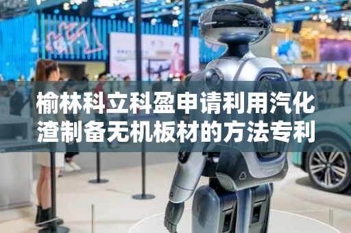榆林科立科盈申请利用汽化渣制备无机板材的方法专利，能利用汽化渣制备高附加值产品