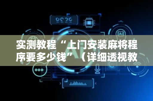 实测教程“上门安装麻将程序要多少钱”（详细透视教程）-哔哩哔哩