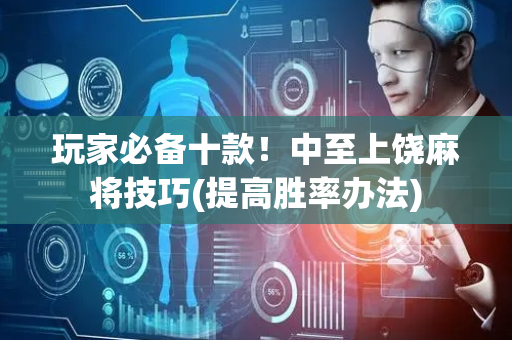 玩家必备十款！中至上饶麻将技巧(提高胜率办法)