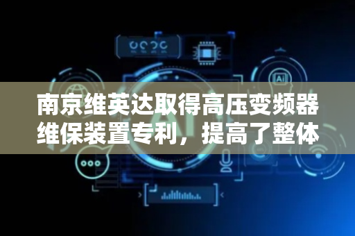 南京维英达取得高压变频器维保装置专利，提高了整体装置的维保效率