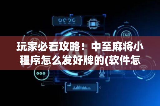 玩家必看攻略！中至麻将小程序怎么发好牌的(软件怎么打赢)