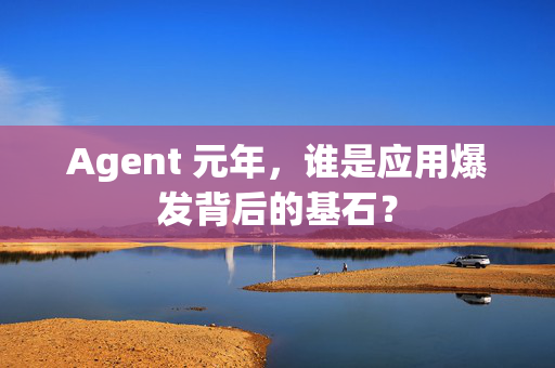 Agent 元年，谁是应用爆发背后的基石？