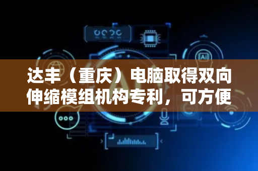 达丰（重庆）电脑取得双向伸缩模组机构专利，可方便地改变移动送料半径实现对产品的流转