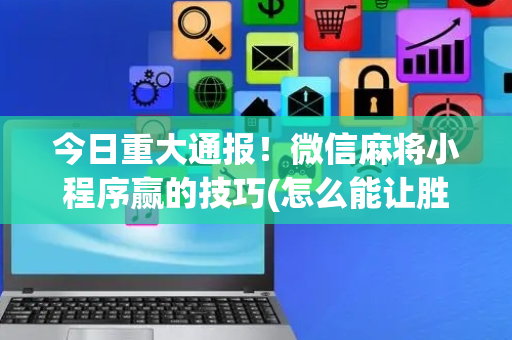 今日重大通报！微信麻将小程序赢的技巧(怎么能让胜率高)