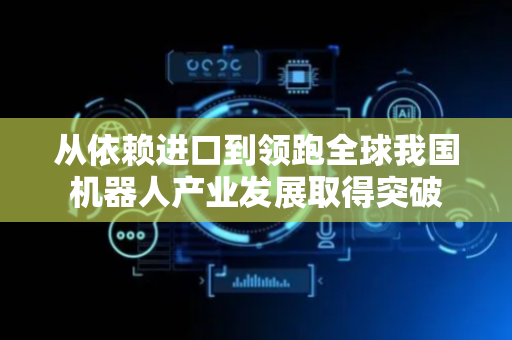 从依赖进口到领跑全球我国机器人产业发展取得突破