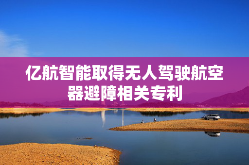 亿航智能取得无人驾驶航空器避障相关专利