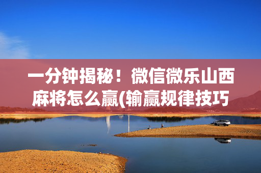一分钟揭秘！微信微乐山西麻将怎么赢(输赢规律技巧)
