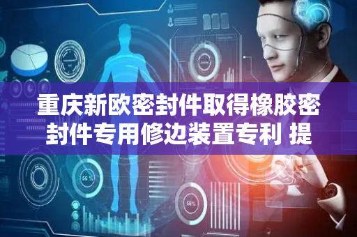 重庆新欧密封件取得橡胶密封件专用修边装置专利 提高设备普适性