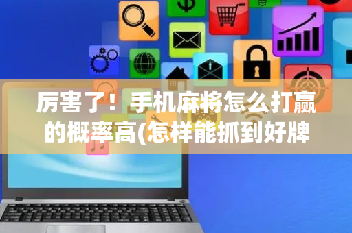 厉害了！手机麻将怎么打赢的概率高(怎样能抓到好牌)