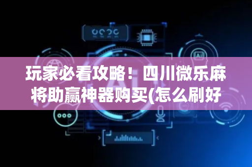 玩家必看攻略！四川微乐麻将助赢神器购买(怎么刷好牌)