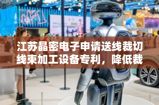 江苏晶密电子申请送线裁切线束加工设备专利，降低裁切负担