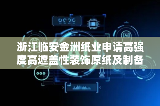 浙江临安金洲纸业申请高强度高遮盖性装饰原纸及制备方法专利，三维支撑网络提升抗张强度75%