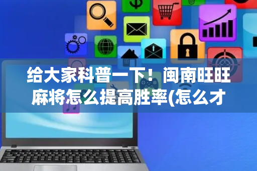 给大家科普一下！闽南旺旺麻将怎么提高胜率(怎么才能来好牌)