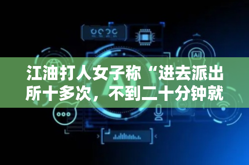 江油打人女子称“进去派出所十多次，不到二十分钟就出来了”是否属实？警方回应：曾有过一次纠纷调解记录