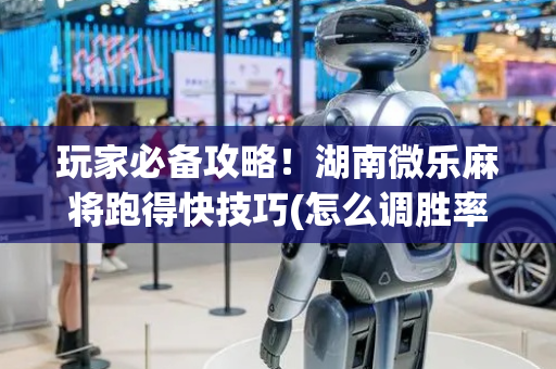 玩家必备攻略！湖南微乐麻将跑得快技巧(怎么调胜率)