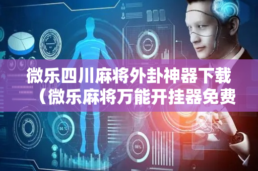微乐四川麻将外卦神器下载（微乐麻将万能开挂器免费）