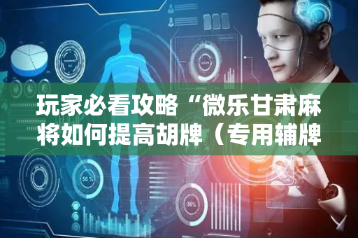 玩家必看攻略“微乐甘肃麻将如何提高胡牌（专用辅牌神器免安装）