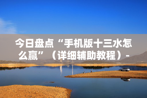 今日盘点“手机版十三水怎么赢”（详细辅助教程）-哔哩哔哩