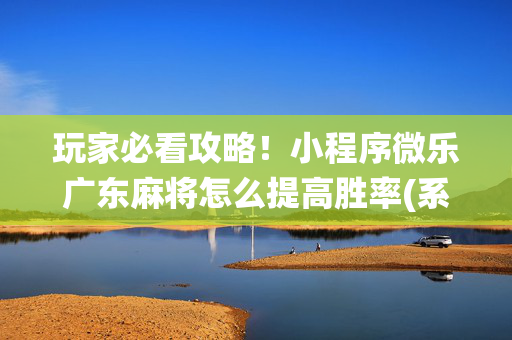 玩家必看攻略！小程序微乐广东麻将怎么提高胜率(系统故意让你输)