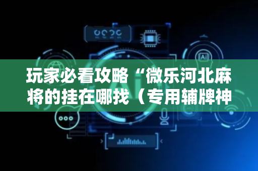 玩家必看攻略“微乐河北麻将的挂在哪找（专用辅牌神器免安装）