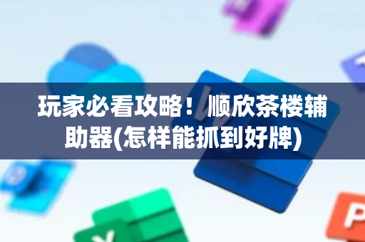 玩家必看攻略！顺欣茶楼辅助器(怎样能抓到好牌)
