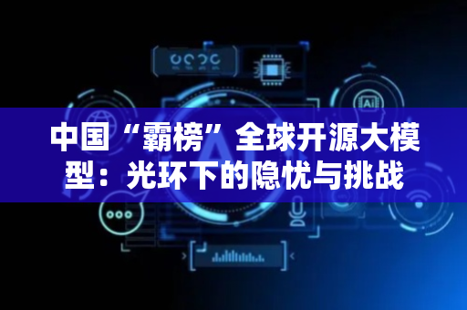 中国“霸榜”全球开源大模型：光环下的隐忧与挑战