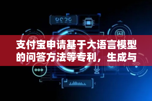 支付宝申请基于大语言模型的问答方法等专利，生成与查询文本对应的答案文本