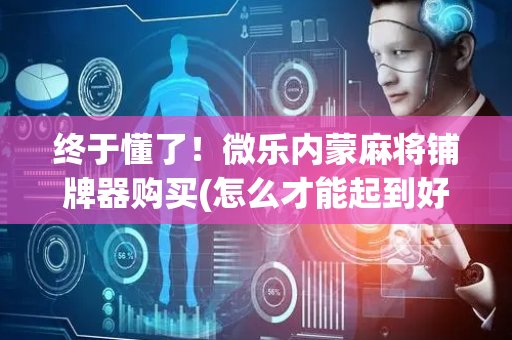 终于懂了！微乐内蒙麻将铺牌器购买(怎么才能起到好牌)
