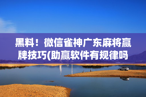 黑料！微信雀神广东麻将赢牌技巧(助赢软件有规律吗)