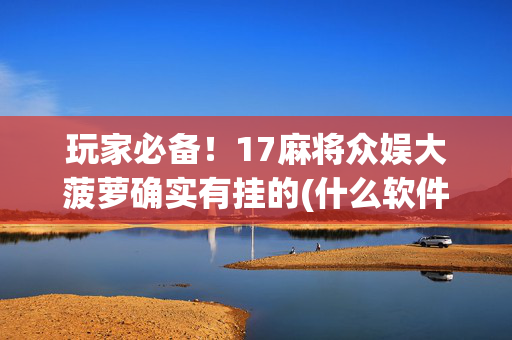 玩家必备！17麻将众娱大菠萝确实有挂的(什么软件可以赢)