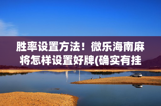 胜率设置方法！微乐海南麻将怎样设置好牌(确实有挂吗)