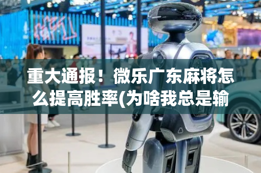 重大通报！微乐广东麻将怎么提高胜率(为啥我总是输)