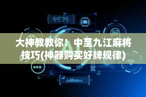 大神教教你！中至九江麻将技巧(神器购买好牌规律)